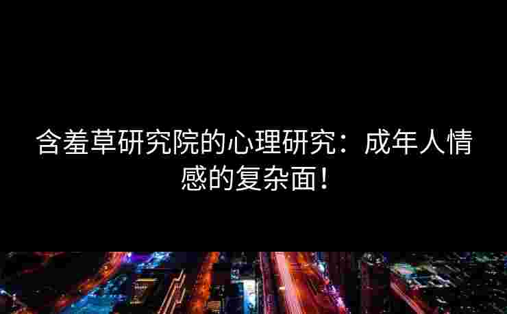 含羞草研究院的心理研究：成年人情感的复杂面！