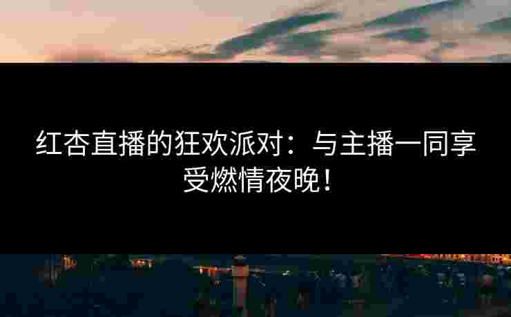 红杏直播的狂欢派对：与主播一同享受燃情夜晚！