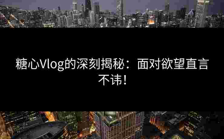 糖心Vlog的深刻揭秘：面对欲望直言不讳！