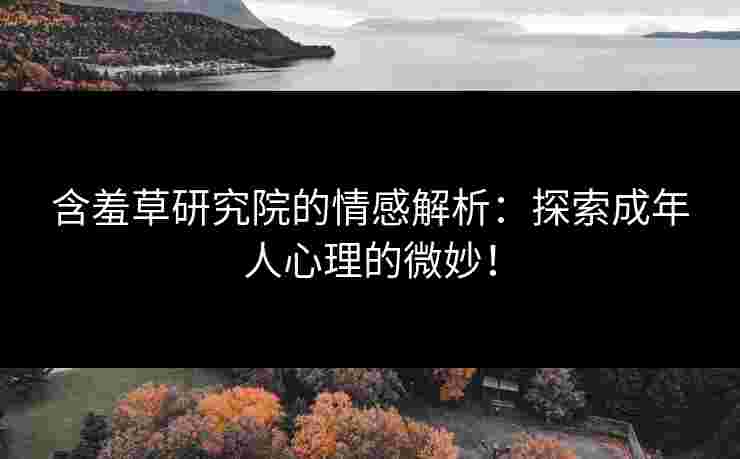 含羞草研究院的情感解析：探索成年人心理的微妙！