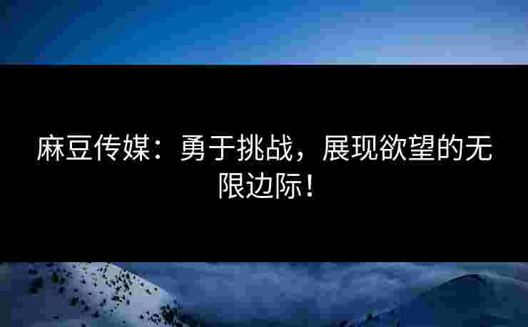 麻豆传媒：勇于挑战，展现欲望的无限边际！
