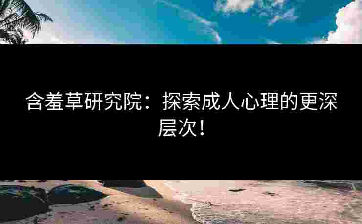 含羞草研究院：探索成人心理的更深层次！