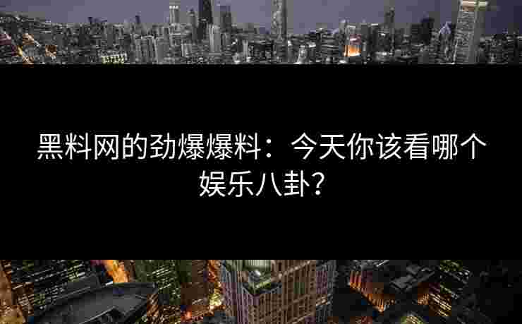 黑料网的劲爆爆料：今天你该看哪个娱乐八卦？
