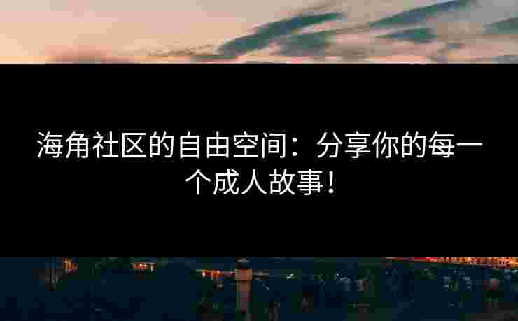 海角社区的自由空间：分享你的每一个成人故事！