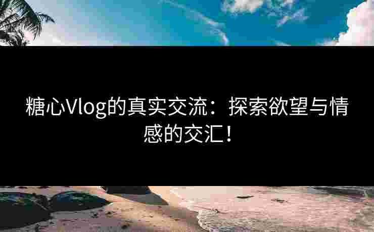 糖心Vlog的真实交流：探索欲望与情感的交汇！