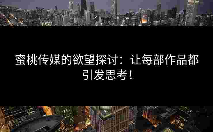 蜜桃传媒的欲望探讨：让每部作品都引发思考！