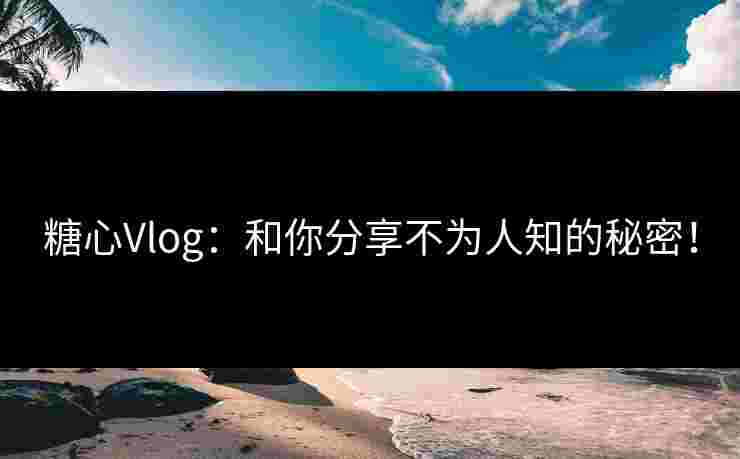 糖心Vlog：和你分享不为人知的秘密！