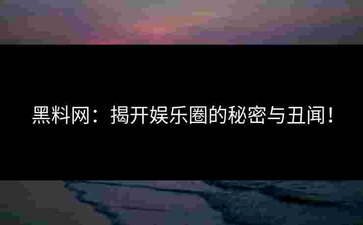 黑料网：揭开娱乐圈的秘密与丑闻！