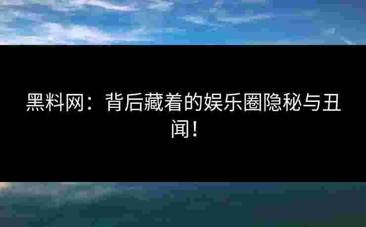 黑料网：背后藏着的娱乐圈隐秘与丑闻！