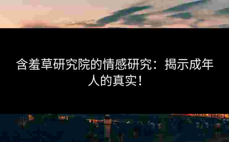 含羞草研究院的情感研究:揭示成年人的真实! 含羞草研究院的情感研究:揭示成年人的真实!