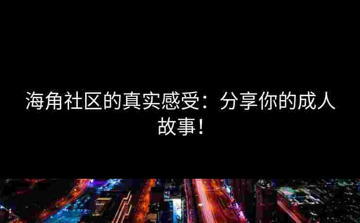 海角社区的真实感受:分享你的成人故事! 海角社区的真实感受:分享你的成人故事!