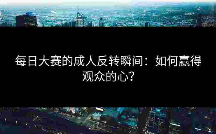 每日大赛的成人反转瞬间:如何赢得观众的心? 每日大赛的成人反转瞬间:如何赢得观众的心?