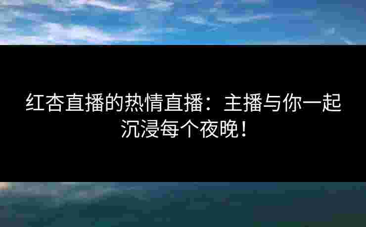 红杏直播的热情直播：主播与你一起沉浸每个夜晚！