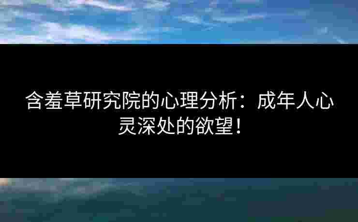 含羞草研究院的心理分析：成年人心灵深处的欲望！