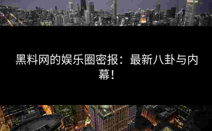 黑料网的娱乐圈密报：最新八卦与内幕！
