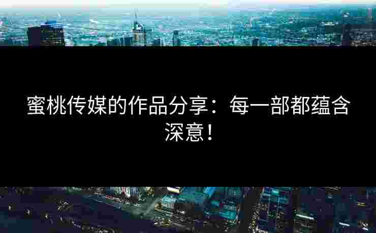 蜜桃传媒的作品分享：每一部都蕴含深意！