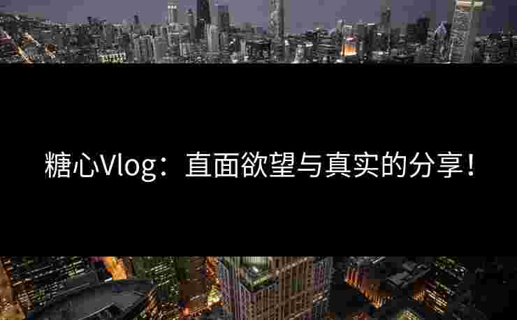 糖心Vlog:直面欲望与真实的分享! 糖心Vlog:直面欲望与真实的分享!