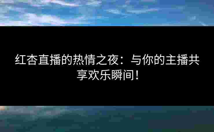 红杏直播的热情之夜：与你的主播共享欢乐瞬间！