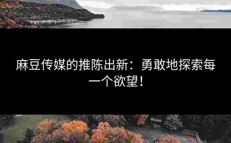 麻豆传媒的推陈出新：勇敢地探索每一个欲望！