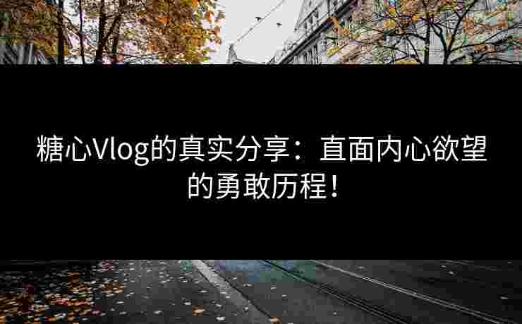 糖心Vlog的真实分享：直面内心欲望的勇敢历程！