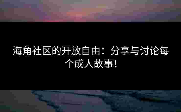 海角社区的开放自由：分享与讨论每个成人故事！