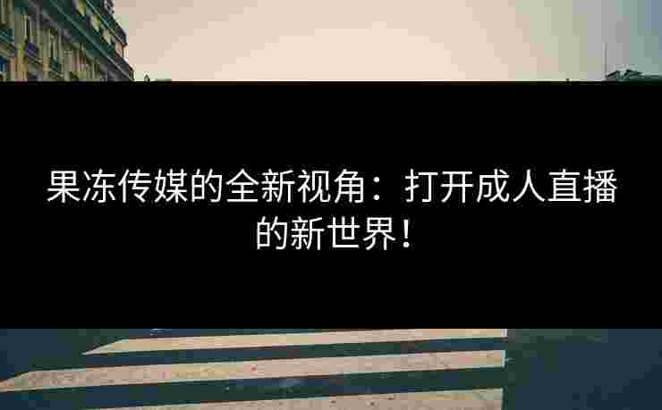 果冻传媒的全新视角：打开成人直播的新世界！