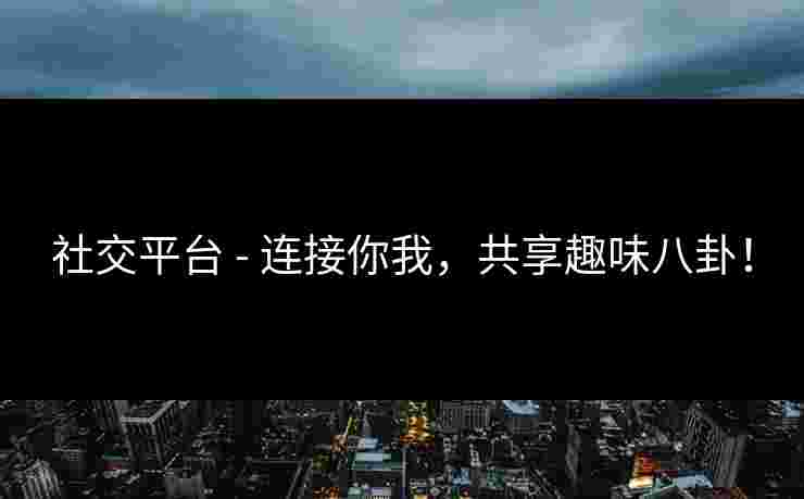 社交平台 - 连接你我，共享趣味八卦！