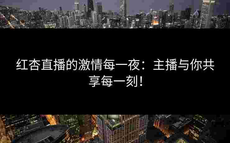红杏直播的激情每一夜：主播与你共享每一刻！