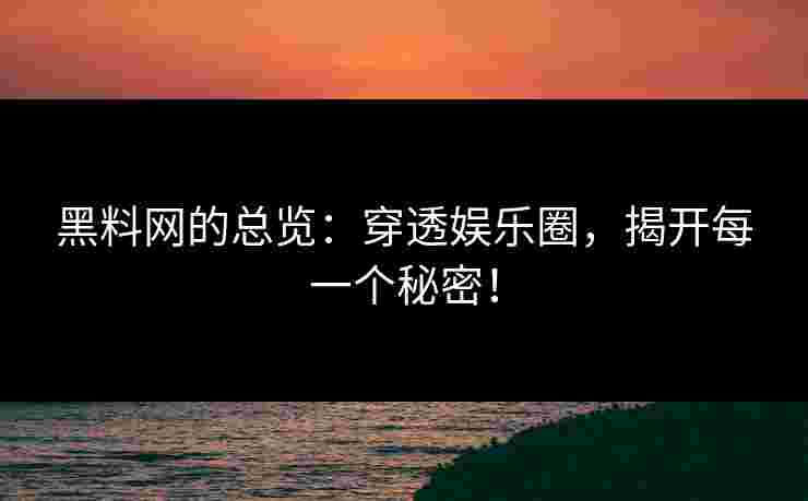 黑料网的总览：穿透娱乐圈，揭开每一个秘密！