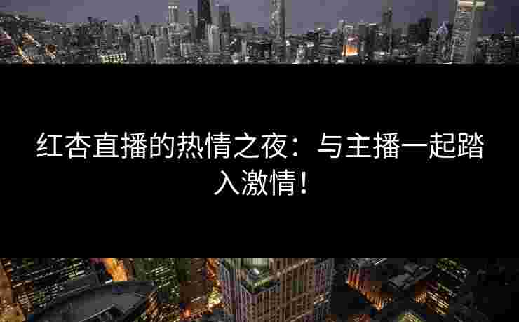 红杏直播的热情之夜：与主播一起踏入激情！