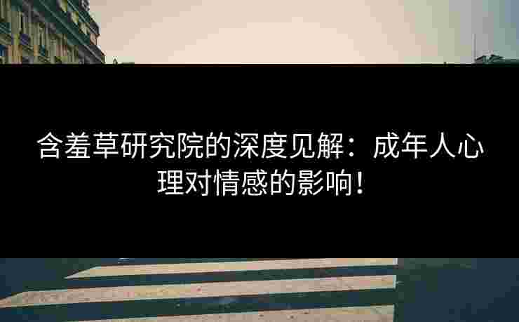 含羞草研究院的深度见解：成年人心理对情感的影响！