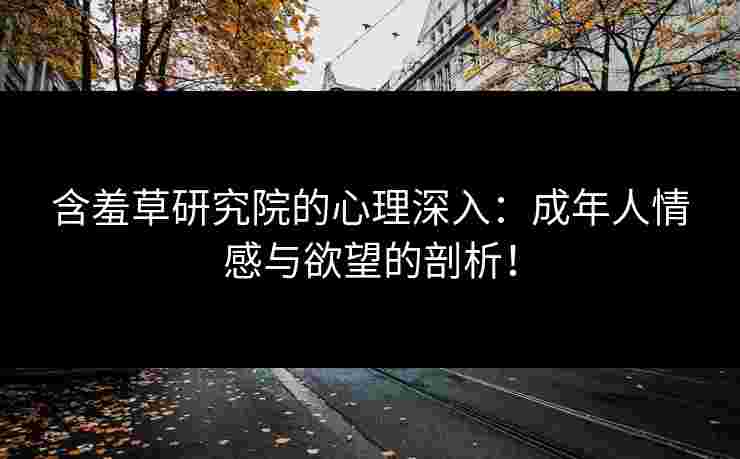含羞草研究院的心理深入：成年人情感与欲望的剖析！