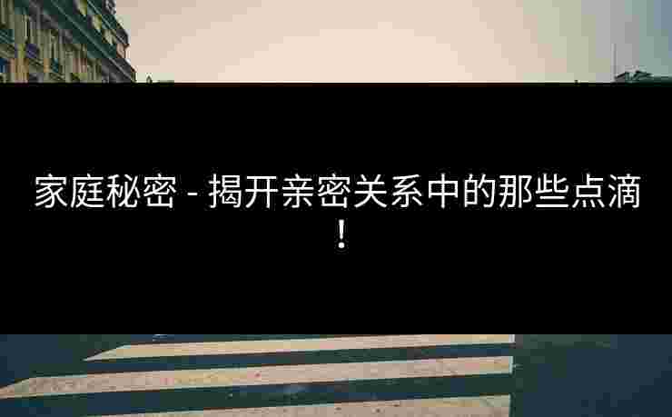 家庭秘密 - 揭开亲密关系中的那些点滴！