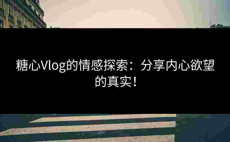 糖心Vlog的情感探索：分享内心欲望的真实！
