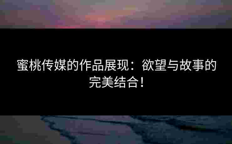 蜜桃传媒的作品展现：欲望与故事的完美结合！