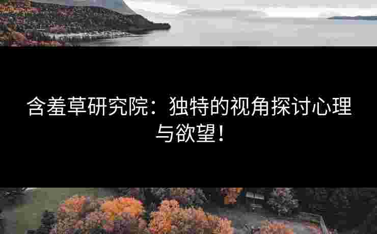 含羞草研究院：独特的视角探讨心理与欲望！