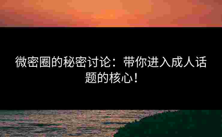 微密圈的秘密讨论：带你进入成人话题的核心！