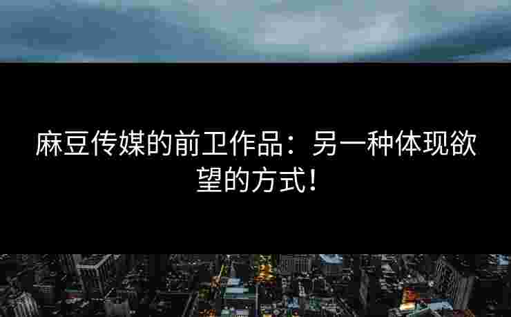 麻豆传媒的前卫作品：另一种体现欲望的方式！