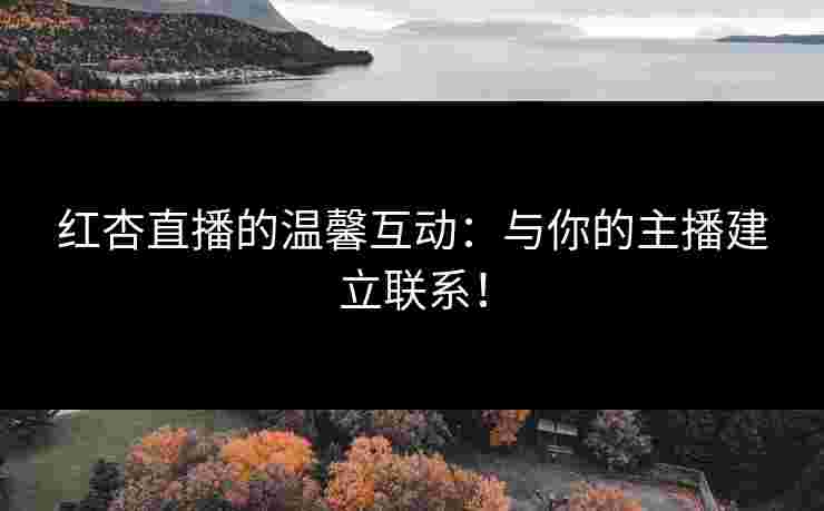 红杏直播的温馨互动：与你的主播建立联系！