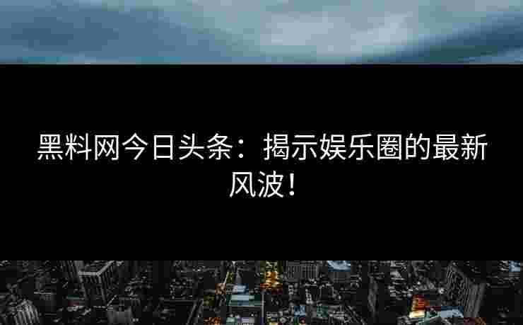 黑料网今日头条：揭示娱乐圈的最新风波！