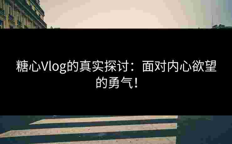 糖心Vlog的真实探讨：面对内心欲望的勇气！