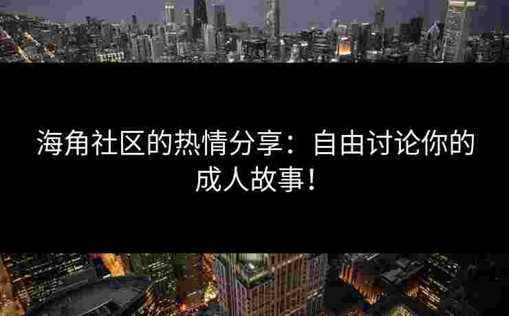 海角社区的热情分享：自由讨论你的成人故事！