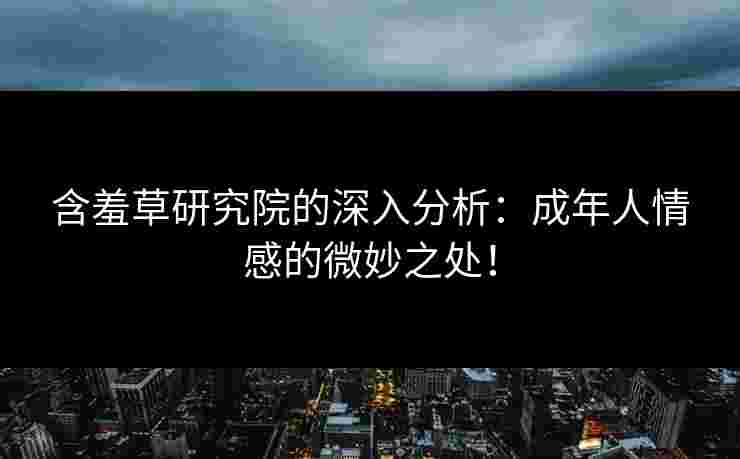 含羞草研究院的深入分析：成年人情感的微妙之处！