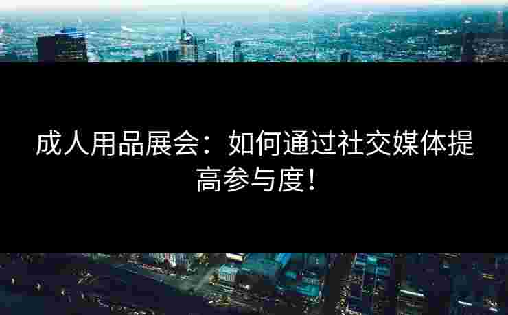 成人用品展会：如何通过社交媒体提高参与度！