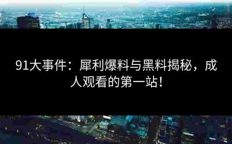 91大事件：犀利爆料与黑料揭秘，成人观看的第一站！