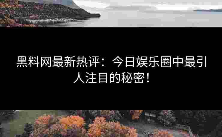 黑料网最新热评：今日娱乐圈中最引人注目的秘密！