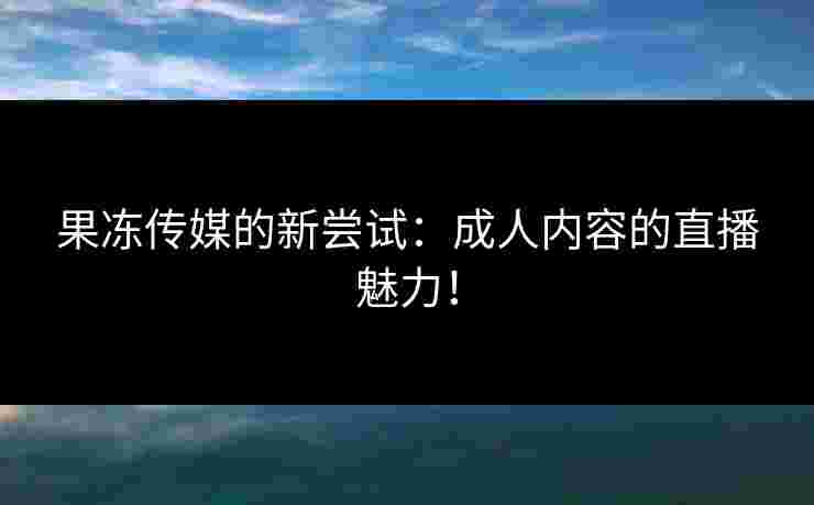 果冻传媒的新尝试：成人内容的直播魅力！