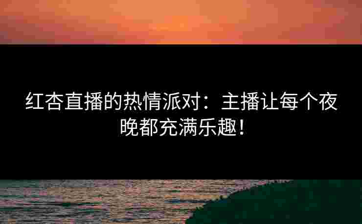 红杏直播的热情派对：主播让每个夜晚都充满乐趣！