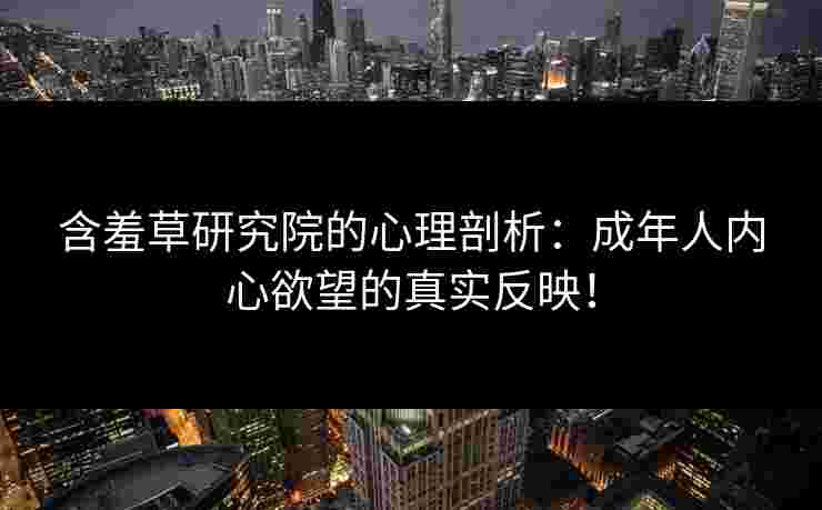 含羞草研究院的心理剖析：成年人内心欲望的真实反映！