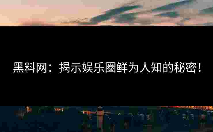 黑料网：揭示娱乐圈鲜为人知的秘密！